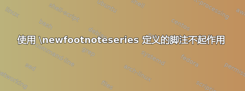 使用 \newfootnoteseries 定义的脚注不起作用