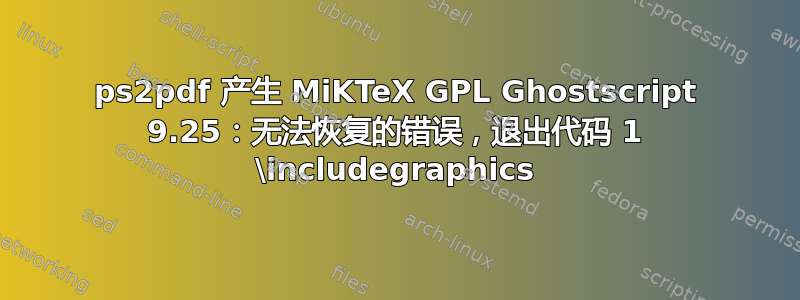 ps2pdf 产生 MiKTeX GPL Ghostscript 9.25：无法恢复的错误，退出代码 1 \includegraphics