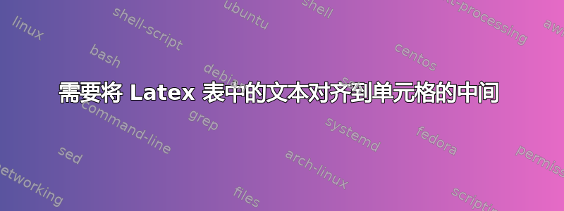 需要将 Latex 表中的文本对齐到单元格的中间