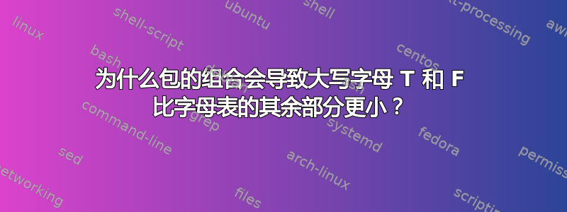 为什么包的组合会导致大写字母 T 和 F 比字母表的其余部分更小？