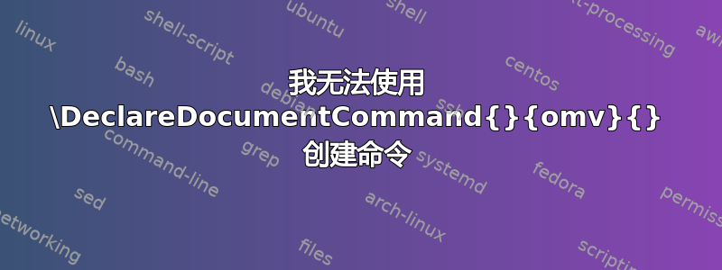 我无法使用 \DeclareDocumentCommand{}{omv}{} 创建命令