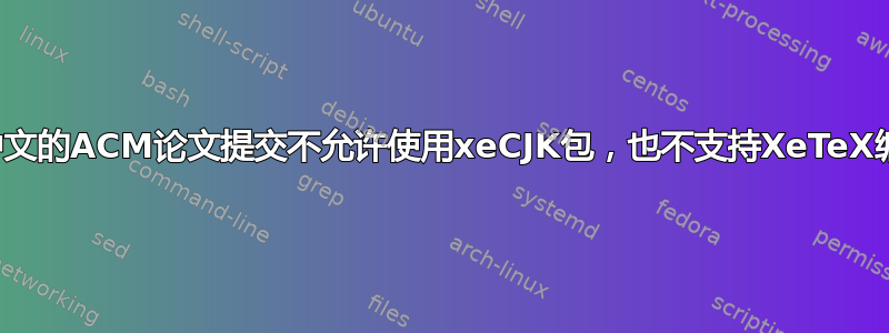 包含中文的ACM论文提交不允许使用xeCJK包，也不支持XeTeX编译器