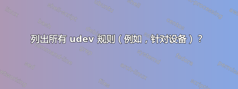 列出所有 udev 规则（例如，针对设备）？