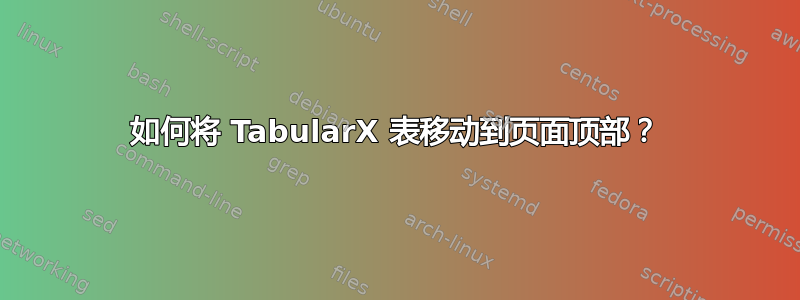 如何将 TabularX 表移动到页面顶部？