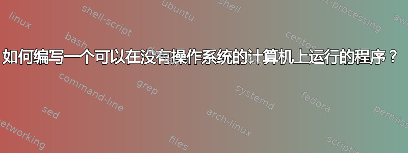 如何编写一个可以在没有操作系统的计算机上运行的程序？ 