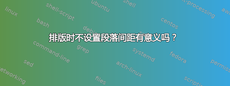 排版时不设置段落间距有意义吗？