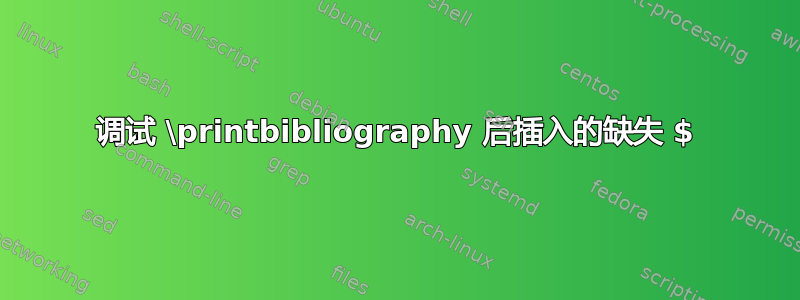 调试 \printbibliography 后插入的缺失 $