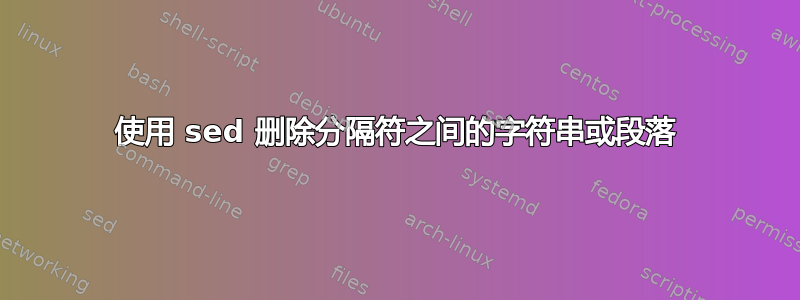 使用 sed 删除分隔符之间的字符串或段落