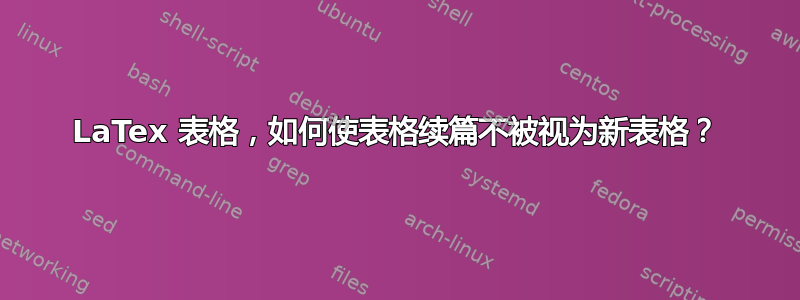 LaTex 表格，如何使表格续篇不被视为新表格？