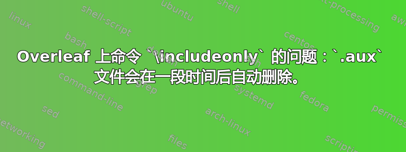 Overleaf 上命令 `\includeonly` 的问题：`.aux` 文件会在一段时间后自动删除。