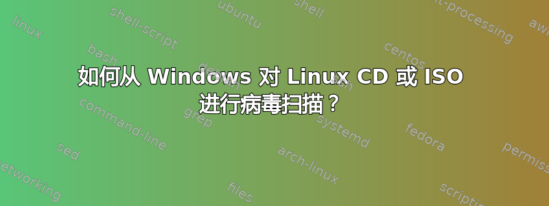 如何从 Windows 对 Linux CD 或 ISO 进行病毒扫描？