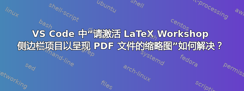 VS Code 中“请激活 LaTeX Workshop 侧边栏项目以呈现 PDF 文件的缩略图”如何解决？