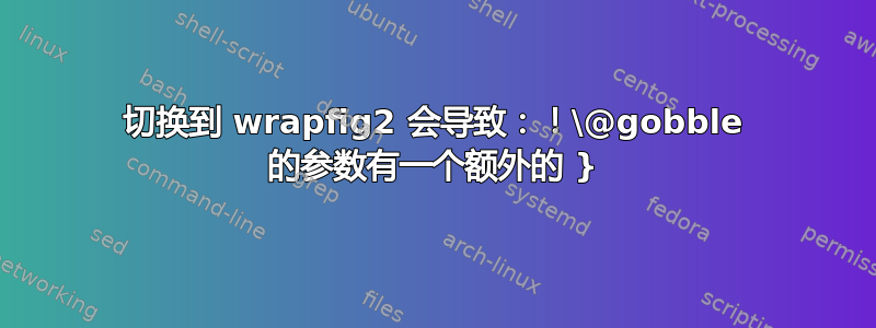 切换到 wrapfig2 会导致：！\@gobble 的参数有一个额外的 }