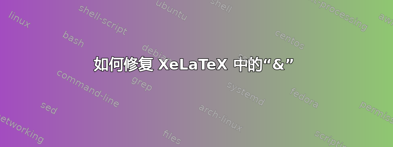 如何修复 XeLaTeX 中的“&”