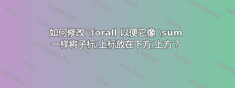 如何修改 \forall 以便它像 \sum 一样将子标/上标放在下方/上方？