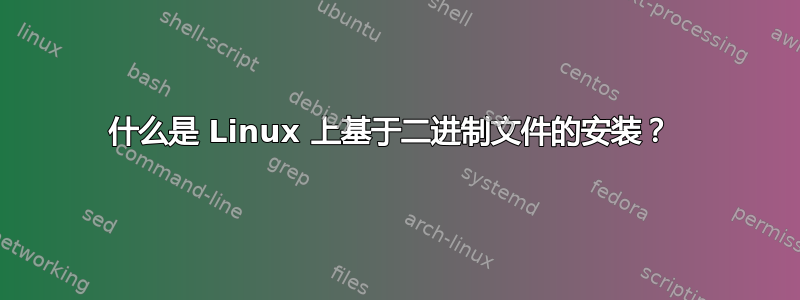 什么是 Linux 上基于二进制文件的安装？ 