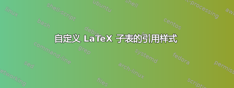 自定义 LaTeX 子表的引用样式