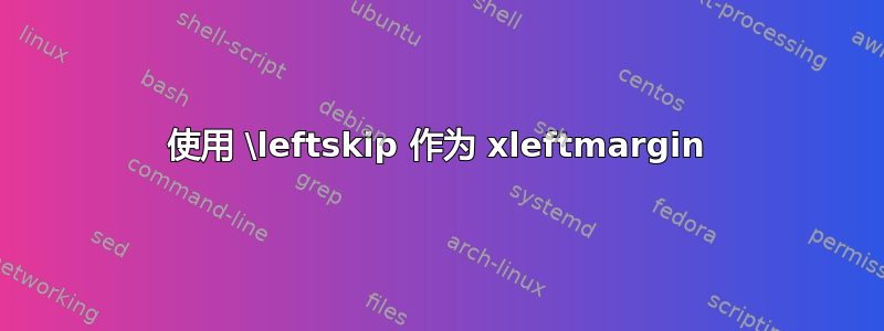 使用 \leftskip 作为 xleftmargin