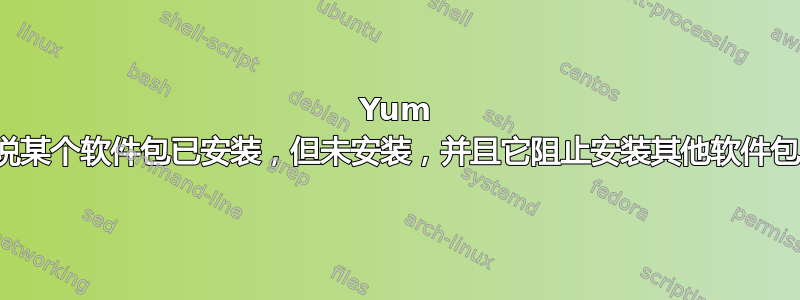 Yum 说某个软件包已安装，但未安装，并且它阻止安装其他软件包