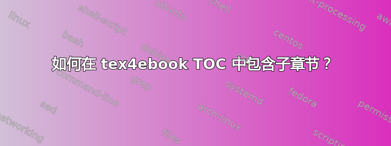 如何在 tex4ebook TOC 中包含子章节？