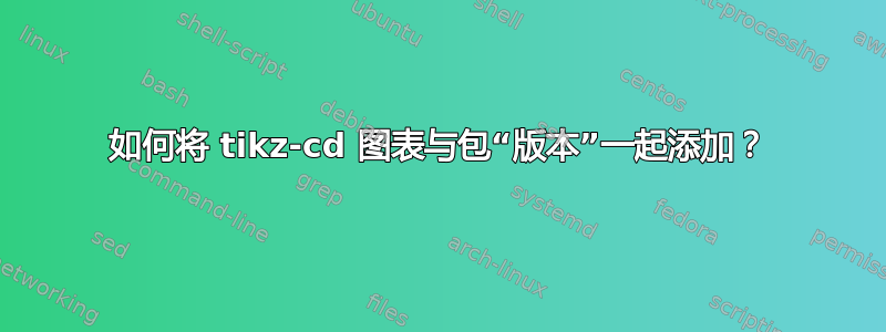 如何将 tikz-cd 图表与包“版本”一起添加？