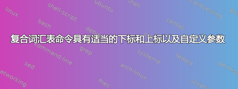 复合词汇表命令具有适当的下标和上标以及自定义参数