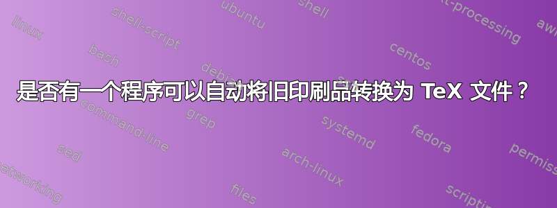 是否有一个程序可以自动将旧印刷品转换为 TeX 文件？