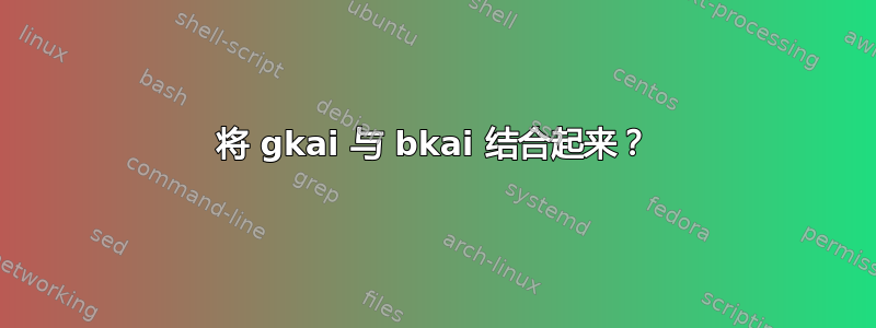 将 gkai 与 bkai 结合起来？