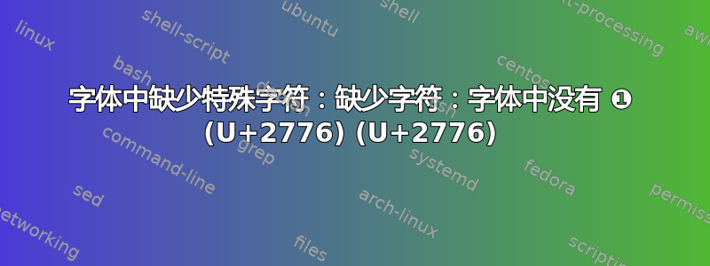 字体中缺少特殊字符：缺少字符：字体中没有 ❶ (U+2776) (U+2776)