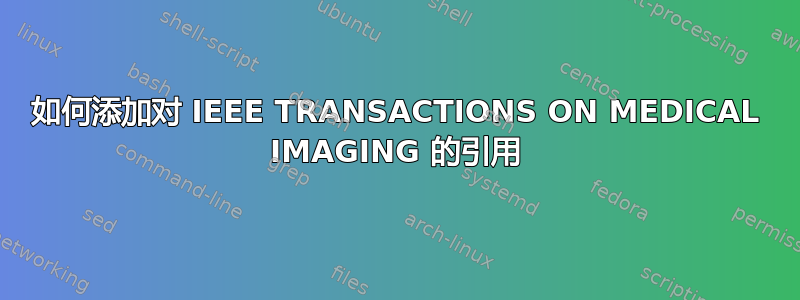 如何添加对 IEEE TRANSACTIONS ON MEDICAL IMAGING 的引用