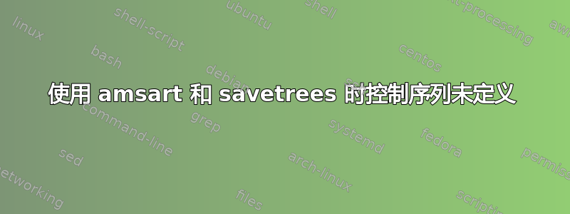 使用 amsart 和 savetrees 时控制序列未定义