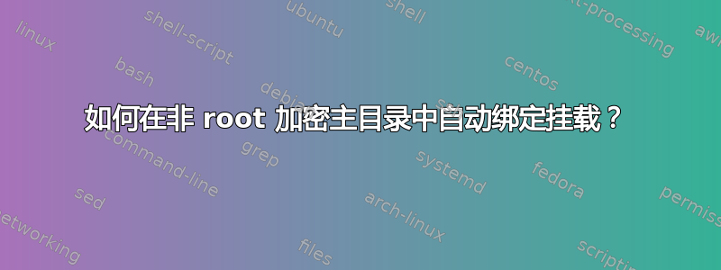 如何在非 root 加密主目录中自动绑定挂载？