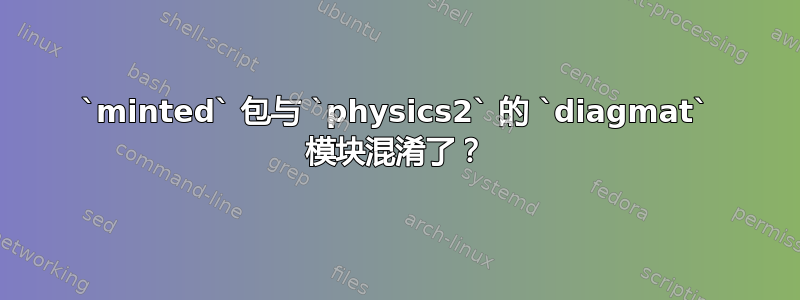 `minted` 包与 `physics2` 的 `diagmat` 模块混淆了？