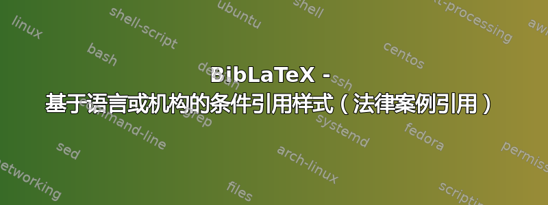 BibLaTeX - 基于语言或机构的条件引用样式（法律案例引用）