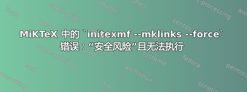 MiKTeX 中的 `initexmf --mklinks --force` 错误：“安全风险”且无法执行