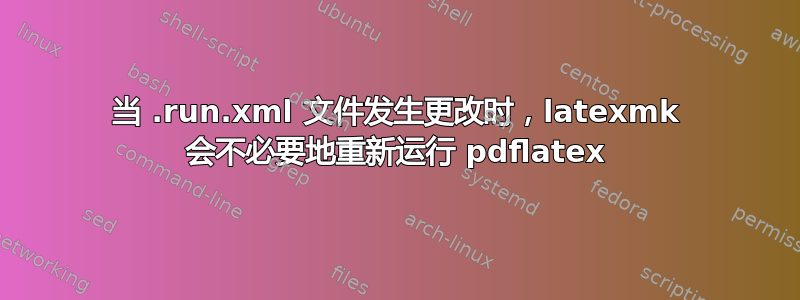 当 .run.xml 文件发生更改时，latexmk 会不必要地重新运行 pdflatex