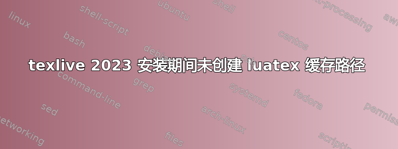 texlive 2023 安装期间未创建 luatex 缓存路径