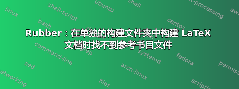 Rubber：在单独的构建文件夹中构建 LaTeX 文档时找不到参考书目文件