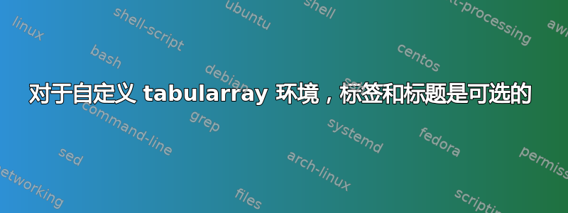 对于自定义 tabularray 环境，标签和标题是可选的