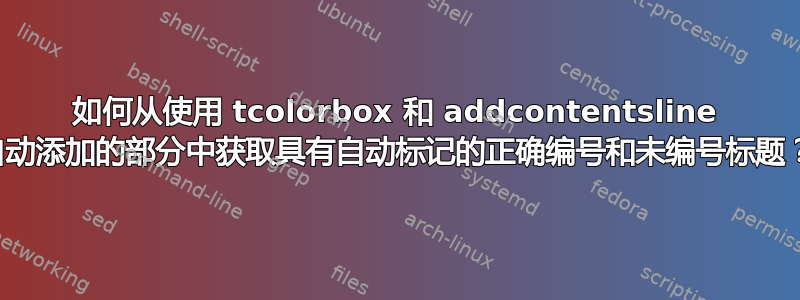 如何从使用 tcolorbox 和 addcontentsline 自动添加的部分中获取具有自动标记的正确编号和未编号标题？