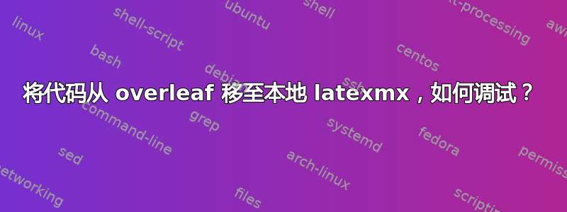 将代码从 overleaf 移至本地 latexmx，如何调试？