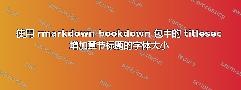 使用 rmarkdown bookdown 包中的 titlesec 增加章节标题的字体大小