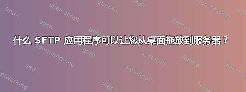 什么 SFTP 应用程序可以让您从桌面拖放到服务器？