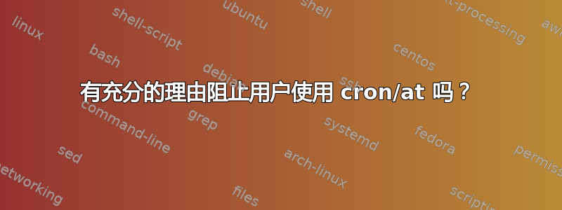 有充分的理由阻止用户使用 cron/at 吗？