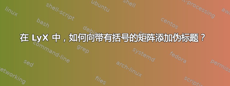 在 LyX 中，如何向带有括号的矩阵添加伪标题？