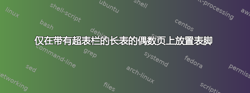 仅在带有超表栏的长表的偶数页上放置表脚