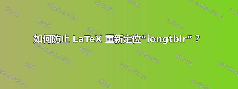 如何防止 LaTeX 重新定位“longtblr”？