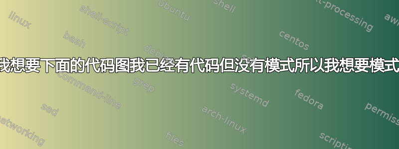 我想要下面的代码图我已经有代码但没有模式所以我想要模式