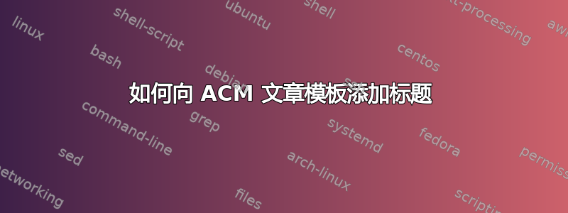 如何向 ACM 文章模板添加标题