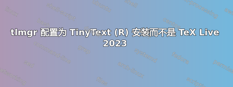 tlmgr 配置为 TinyText (R) 安装而不是 TeX Live 2023